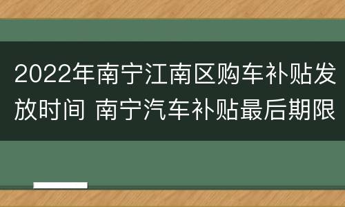 2022年南宁江南区购车补贴发放时间 南宁汽车补贴最后期限