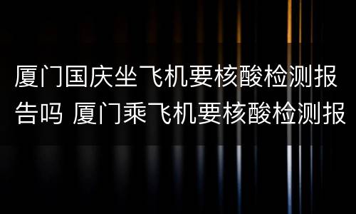 厦门国庆坐飞机要核酸检测报告吗 厦门乘飞机要核酸检测报告吗
