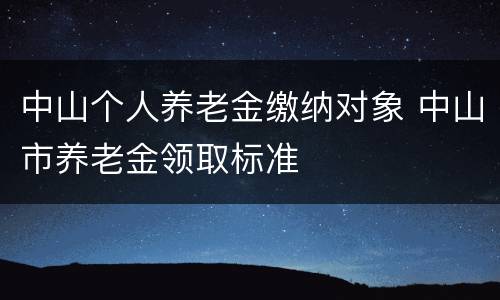 中山个人养老金缴纳对象 中山市养老金领取标准