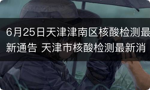 6月25日天津津南区核酸检测最新通告 天津市核酸检测最新消息