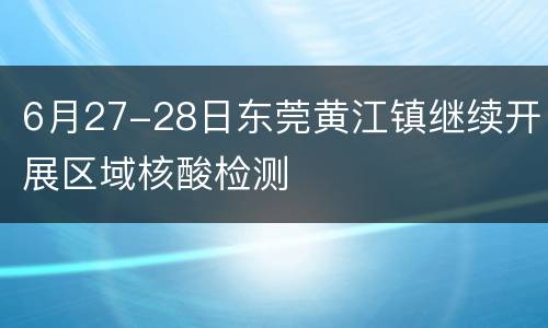 6月27-28日东莞黄江镇继续开展区域核酸检测