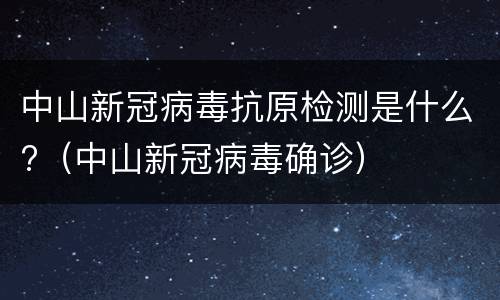 中山新冠病毒抗原检测是什么?（中山新冠病毒确诊）