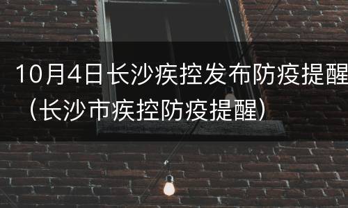 10月4日长沙疾控发布防疫提醒（长沙市疾控防疫提醒）