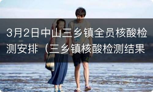 3月2日中山三乡镇全员核酸检测安排（三乡镇核酸检测结果）