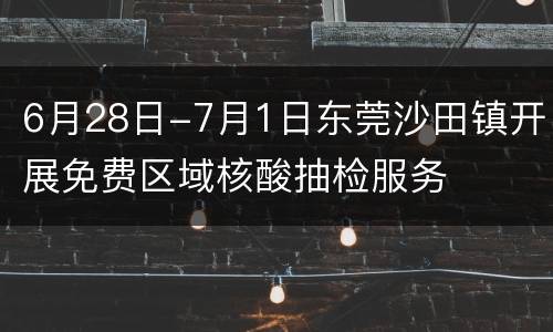 6月28日-7月1日东莞沙田镇开展免费区域核酸抽检服务