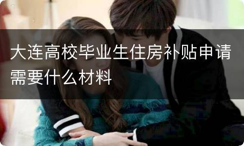 大连高校毕业生住房补贴申请需要什么材料