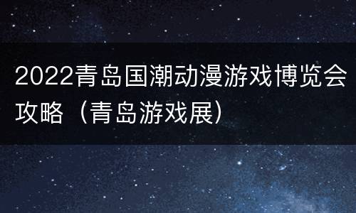 2022青岛国潮动漫游戏博览会攻略（青岛游戏展）
