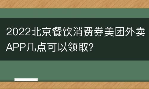 2022北京餐饮消费券美团外卖APP几点可以领取？