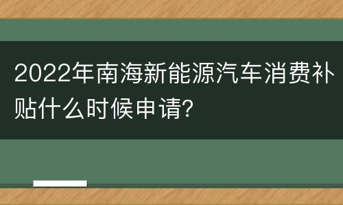 2022年南海新能源汽车消费补贴什么时候申请？