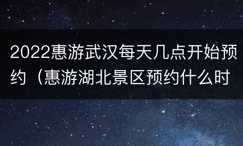 2022惠游武汉每天几点开始预约（惠游湖北景区预约什么时候结束）