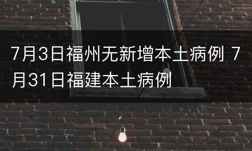 7月3日福州无新增本土病例 7月31日福建本土病例