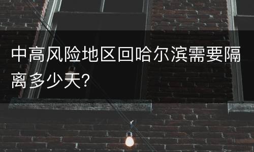 中高风险地区回哈尔滨需要隔离多少天？