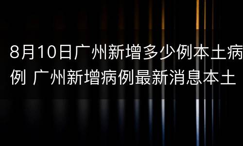 8月10日广州新增多少例本土病例 广州新增病例最新消息本土病例