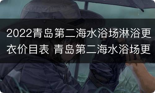 2022青岛第二海水浴场淋浴更衣价目表 青岛第二海水浴场更衣室多少钱
