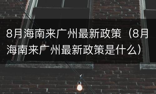 8月海南来广州最新政策（8月海南来广州最新政策是什么）