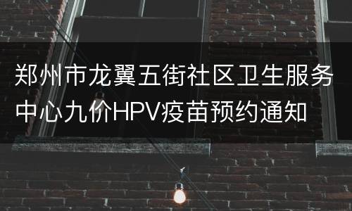 郑州市龙翼五街社区卫生服务中心九价HPV疫苗预约通知