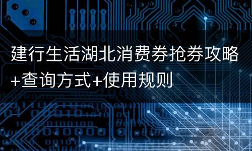 建行生活湖北消费券抢券攻略+查询方式+使用规则