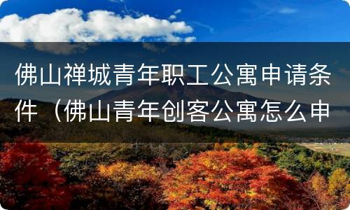 佛山禅城青年职工公寓申请条件（佛山青年创客公寓怎么申请）