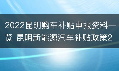 2022昆明购车补贴申报资料一览 昆明新能源汽车补贴政策2021