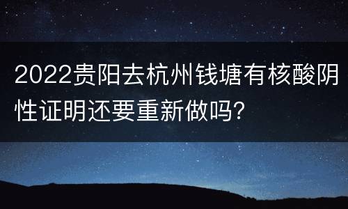 2022贵阳去杭州钱塘有核酸阴性证明还要重新做吗？
