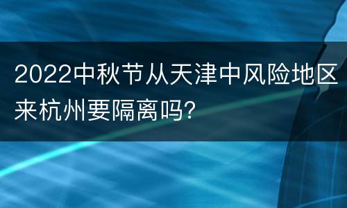 2022中秋节从天津中风险地区来杭州要隔离吗？