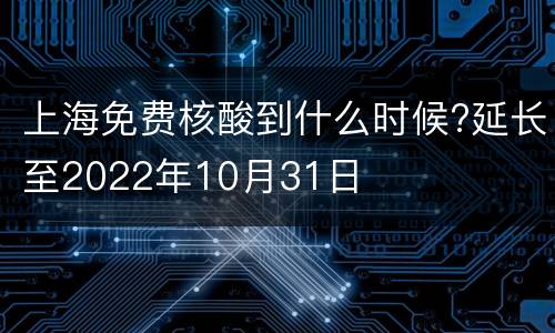 上海免费核酸到什么时候?延长至2022年10月31日