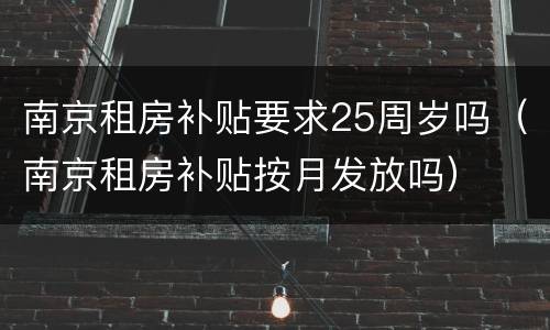 南京租房补贴要求25周岁吗（南京租房补贴按月发放吗）