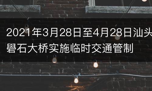 2021年3月28日至4月28日汕头礐石大桥实施临时交通管制