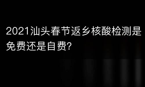 2021汕头春节返乡核酸检测是免费还是自费？