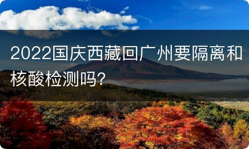 2022国庆西藏回广州要隔离和核酸检测吗？