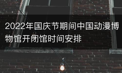 2022年国庆节期间中国动漫博物馆开闭馆时间安排