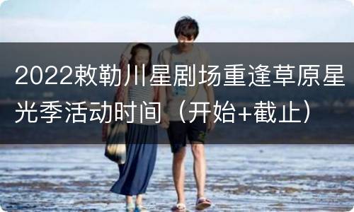 2022敕勒川星剧场重逢草原星光季活动时间（开始+截止）