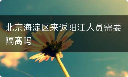 北京海淀区来返阳江人员需要隔离吗