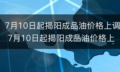 7月10日起揭阳成品油价格上调 7月10日起揭阳成品油价格上调了吗