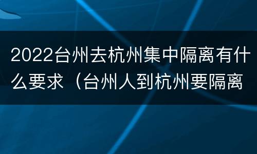 2022台州去杭州集中隔离有什么要求（台州人到杭州要隔离）
