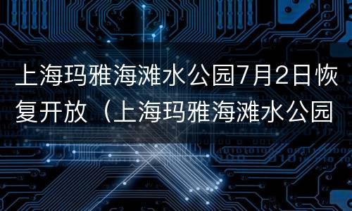 上海玛雅海滩水公园7月2日恢复开放（上海玛雅海滩水公园什么时候开放）