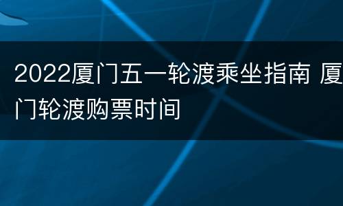 2022厦门五一轮渡乘坐指南 厦门轮渡购票时间