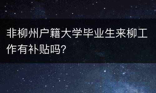 非柳州户籍大学毕业生来柳工作有补贴吗？