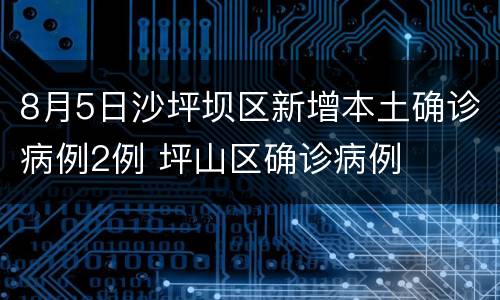 8月5日沙坪坝区新增本土确诊病例2例 坪山区确诊病例