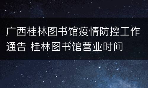 广西桂林图书馆疫情防控工作通告 桂林图书馆营业时间