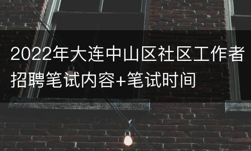 2022年大连中山区社区工作者招聘笔试内容+笔试时间