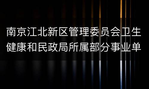 南京江北新区管理委员会卫生健康和民政局所属部分事业单位2022年公开招聘专技人员
