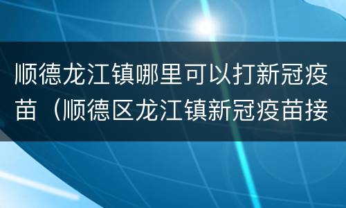 顺德龙江镇哪里可以打新冠疫苗（顺德区龙江镇新冠疫苗接种点）