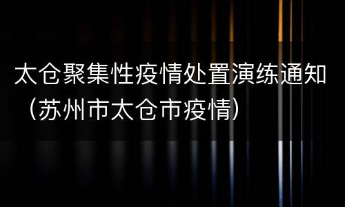 太仓聚集性疫情处置演练通知（苏州市太仓市疫情）