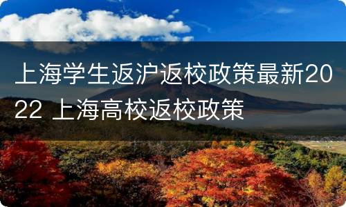 上海学生返沪返校政策最新2022 上海高校返校政策