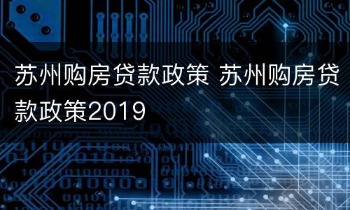 苏州购房贷款政策 苏州购房贷款政策2019