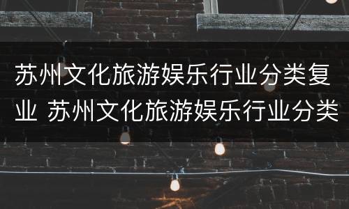 苏州文化旅游娱乐行业分类复业 苏州文化旅游娱乐行业分类复业管理办法
