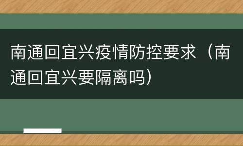 南通回宜兴疫情防控要求（南通回宜兴要隔离吗）