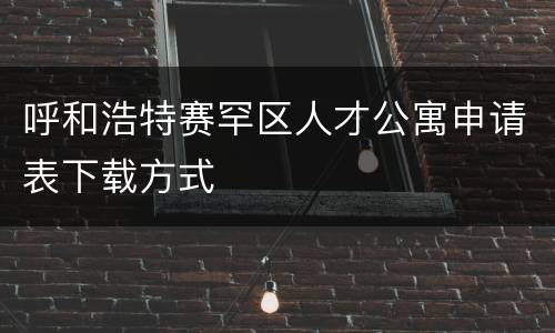 呼和浩特赛罕区人才公寓申请表下载方式