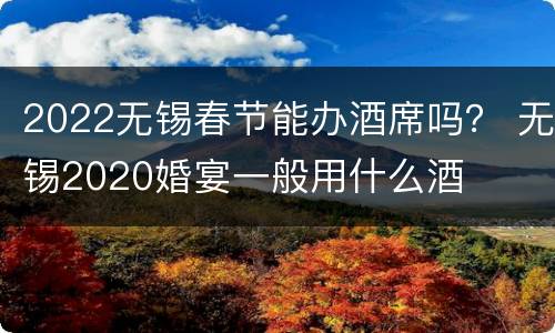 2022无锡春节能办酒席吗？ 无锡2020婚宴一般用什么酒